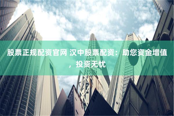 股票正规配资官网 汉中股票配资：助您资金增值，投资无忧