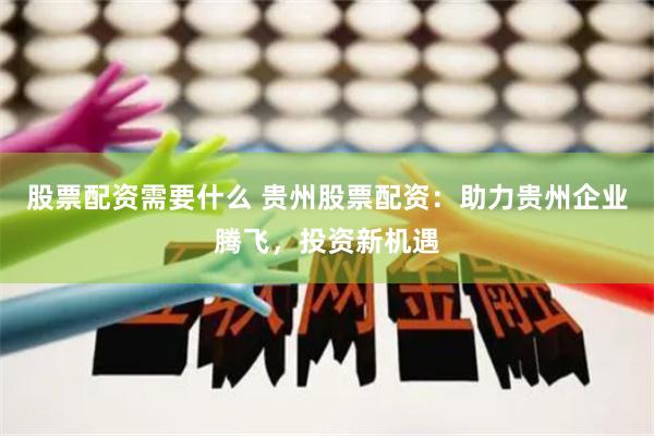 股票配资需要什么 贵州股票配资：助力贵州企业腾飞，投资新机遇