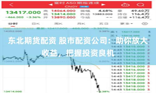 东北期货配资 股市配资公司：助你放大收益，把握投资良机