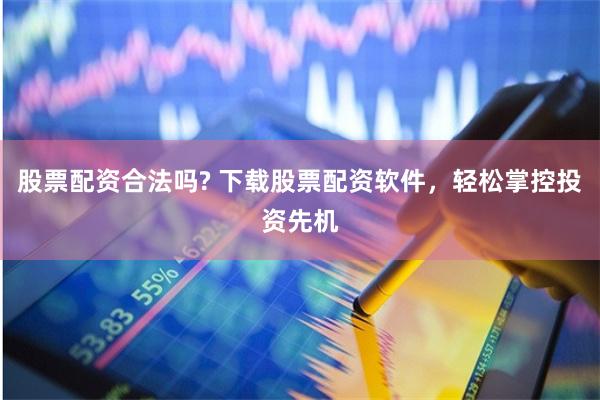 股票配资合法吗? 下载股票配资软件，轻松掌控投资先机