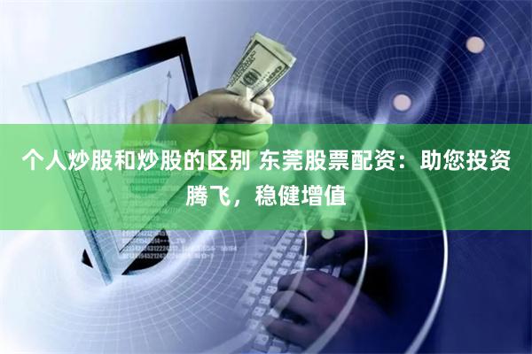 个人炒股和炒股的区别 东莞股票配资：助您投资腾飞，稳健增值