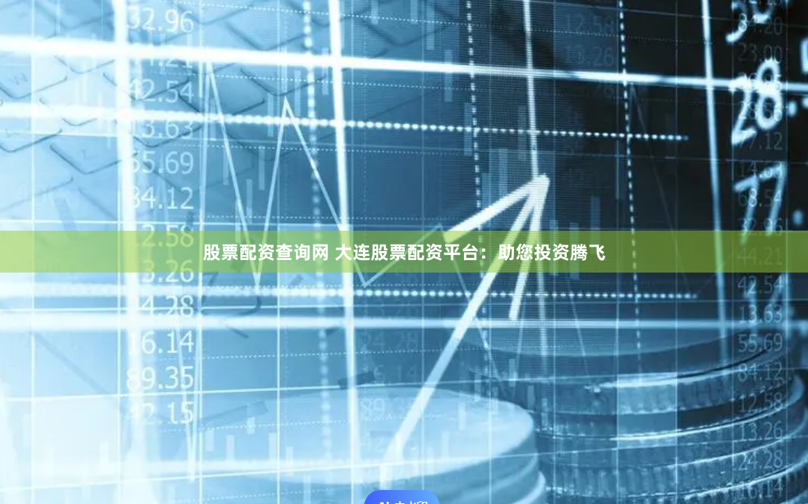 股票配资查询网 大连股票配资平台：助您投资腾飞