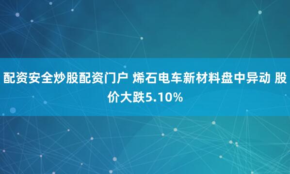 配资安全炒股配资门户 烯石电车新材料盘中异动 股价大跌5.10%
