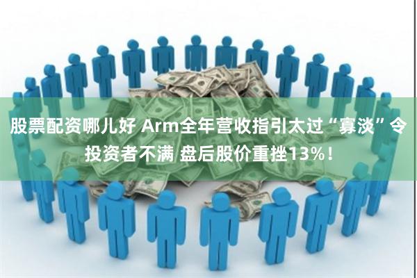 股票配资哪儿好 Arm全年营收指引太过“寡淡”令投资者不满 盘后股价重挫13%！
