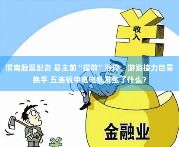 渭南股票配资 易主前“提前”涨停、游资接力巨量换手 五连板中电电机发生了什么？