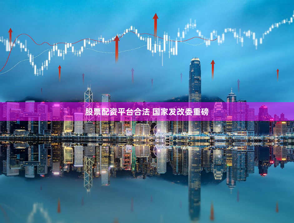 股票配资平台合法 国家发改委重磅
