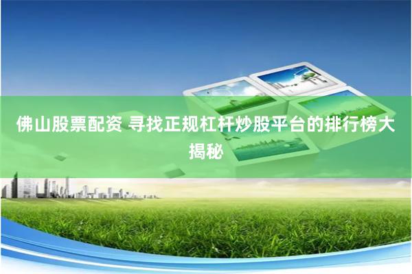 佛山股票配资 寻找正规杠杆炒股平台的排行榜大揭秘