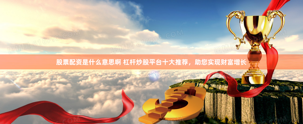 股票配资是什么意思啊 杠杆炒股平台十大推荐，助您实现财富增长