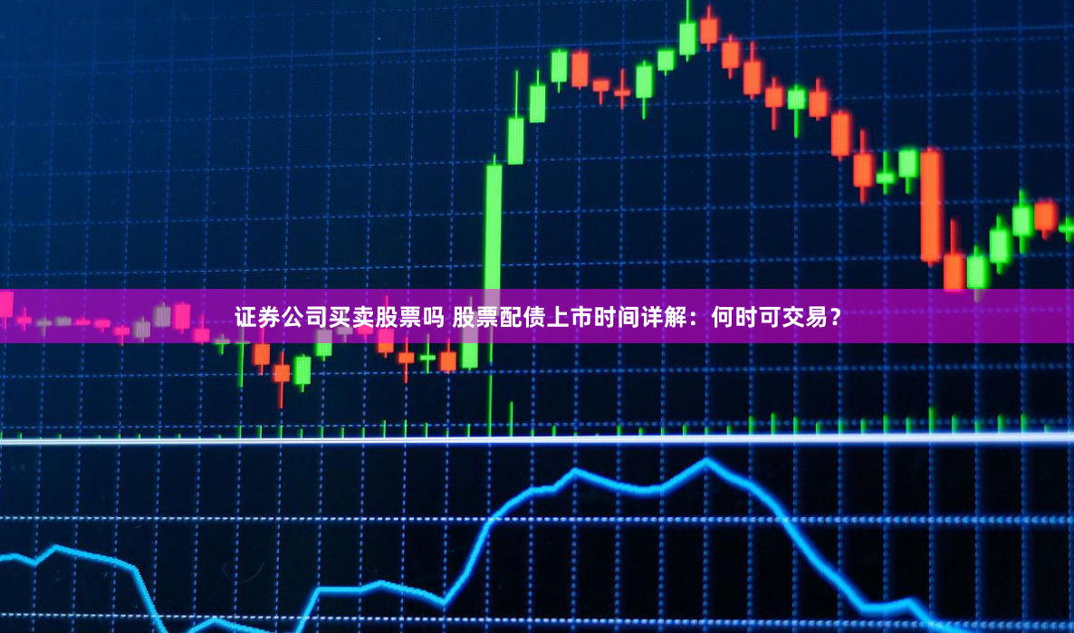 证券公司买卖股票吗 股票配债上市时间详解：何时可交易？
