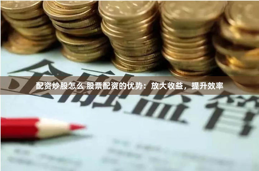配资炒股怎么 股票配资的优势：放大收益，提升效率