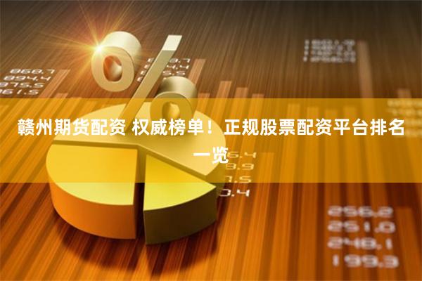 赣州期货配资 权威榜单！正规股票配资平台排名一览