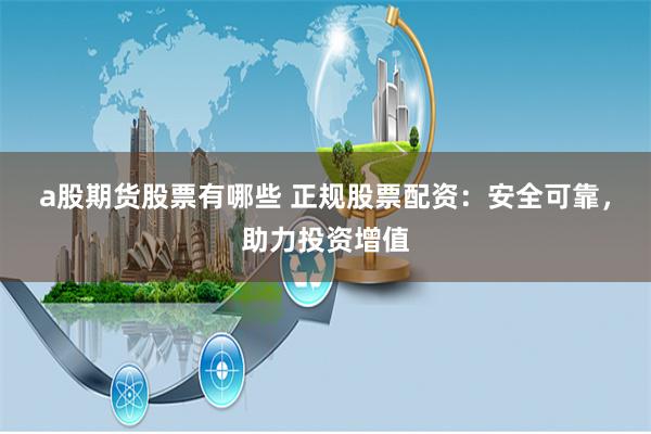 a股期货股票有哪些 正规股票配资：安全可靠，助力投资增值