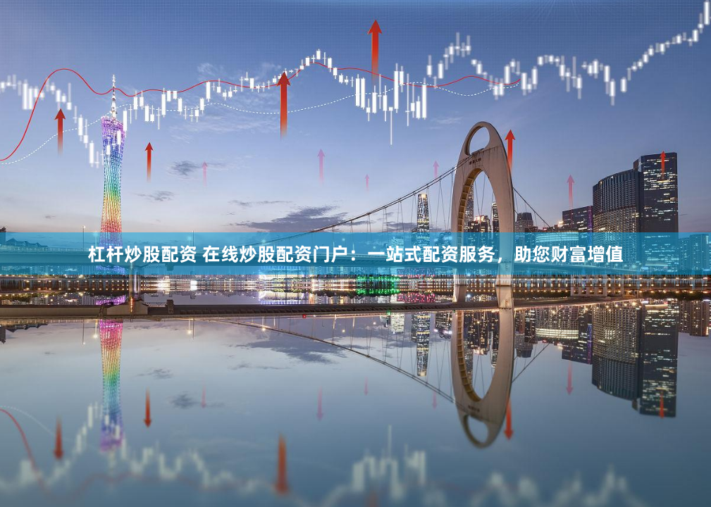 杠杆炒股配资 在线炒股配资门户：一站式配资服务，助您财富增值