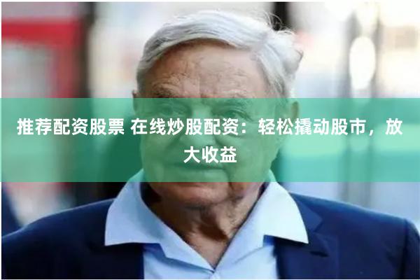 推荐配资股票 在线炒股配资：轻松撬动股市，放大收益