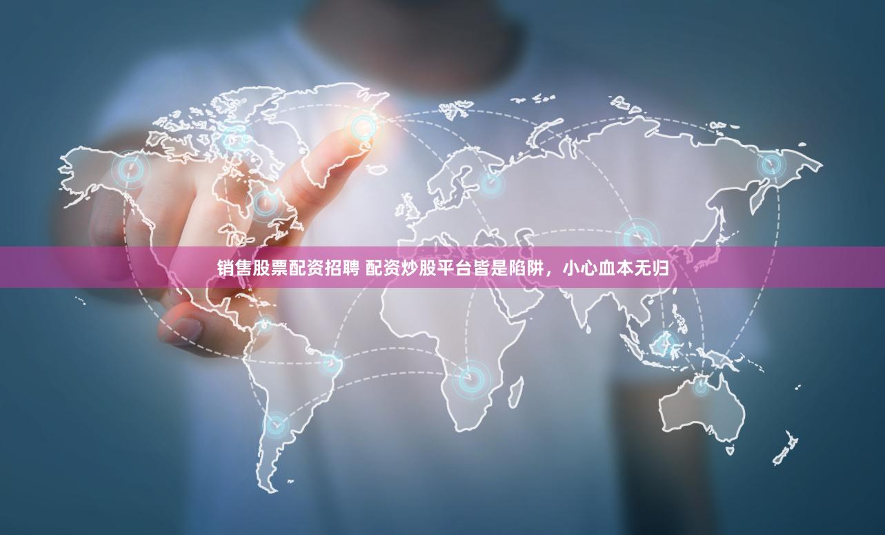 销售股票配资招聘 配资炒股平台皆是陷阱，小心血本无归