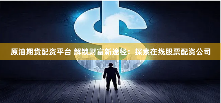 原油期货配资平台 解锁财富新途径：探索在线股票配资公司
