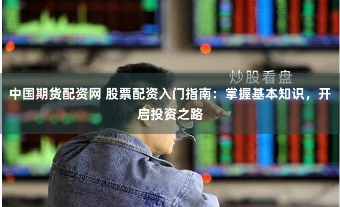 中国期货配资网 股票配资入门指南：掌握基本知识，开启投资之路