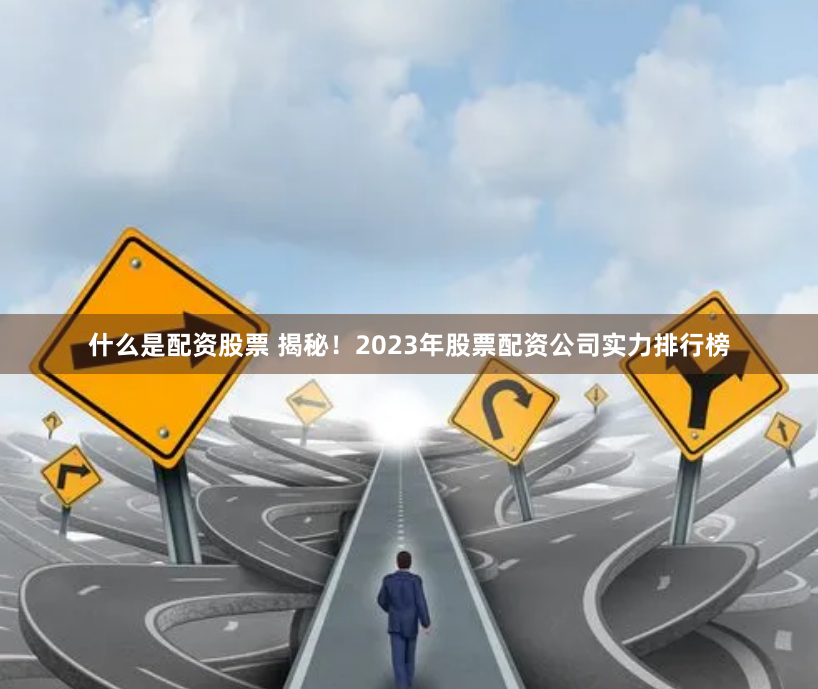 什么是配资股票 揭秘！2023年股票配资公司实力排行榜