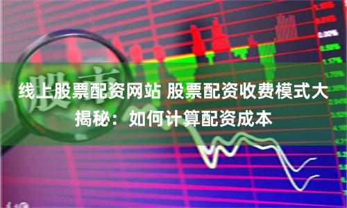 线上股票配资网站 股票配资收费模式大揭秘：如何计算配资成本