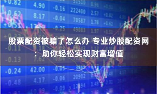 股票配资被骗了怎么办 专业炒股配资网：助你轻松实现财富增值
