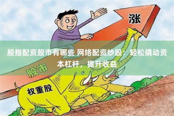 股指配资股市有哪些 网络配资炒股：轻松撬动资本杠杆，提升收益