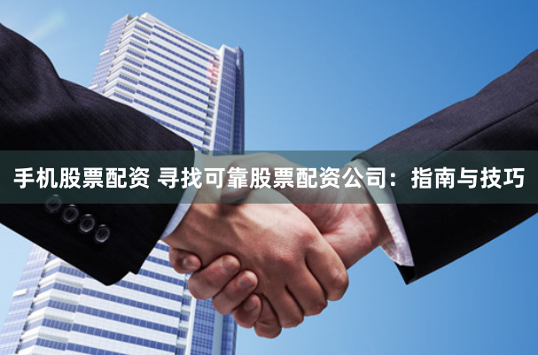 手机股票配资 寻找可靠股票配资公司：指南与技巧