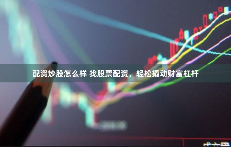 配资炒股怎么样 找股票配资，轻松撬动财富杠杆