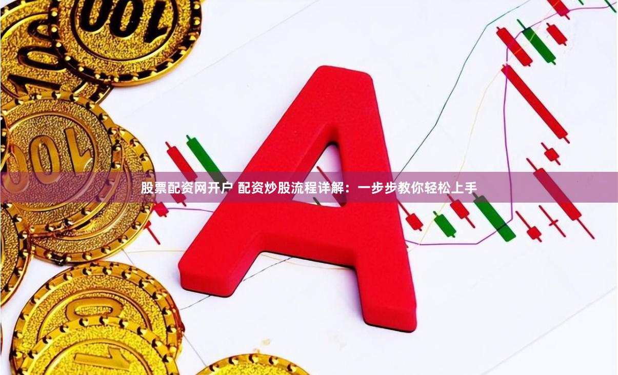 股票配资网开户 配资炒股流程详解：一步步教你轻松上手