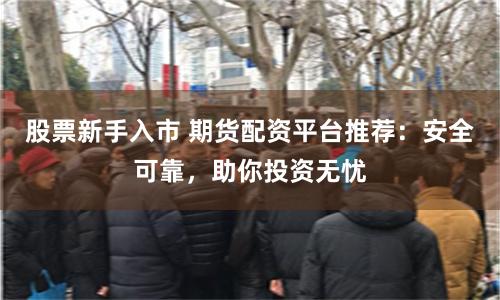 股票新手入市 期货配资平台推荐：安全可靠，助你投资无忧