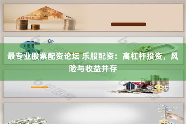 最专业股票配资论坛 乐股配资：高杠杆投资，风险与收益并存