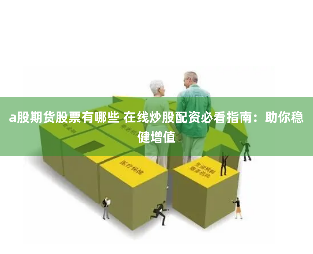 a股期货股票有哪些 在线炒股配资必看指南：助你稳健增值