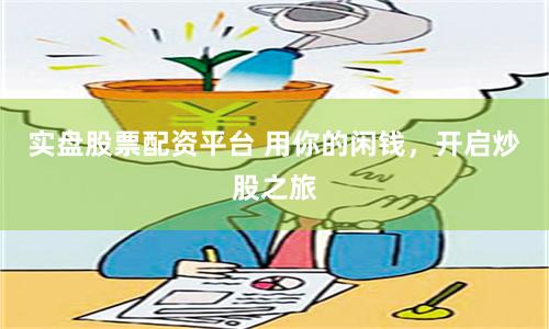 实盘股票配资平台 用你的闲钱，开启炒股之旅
