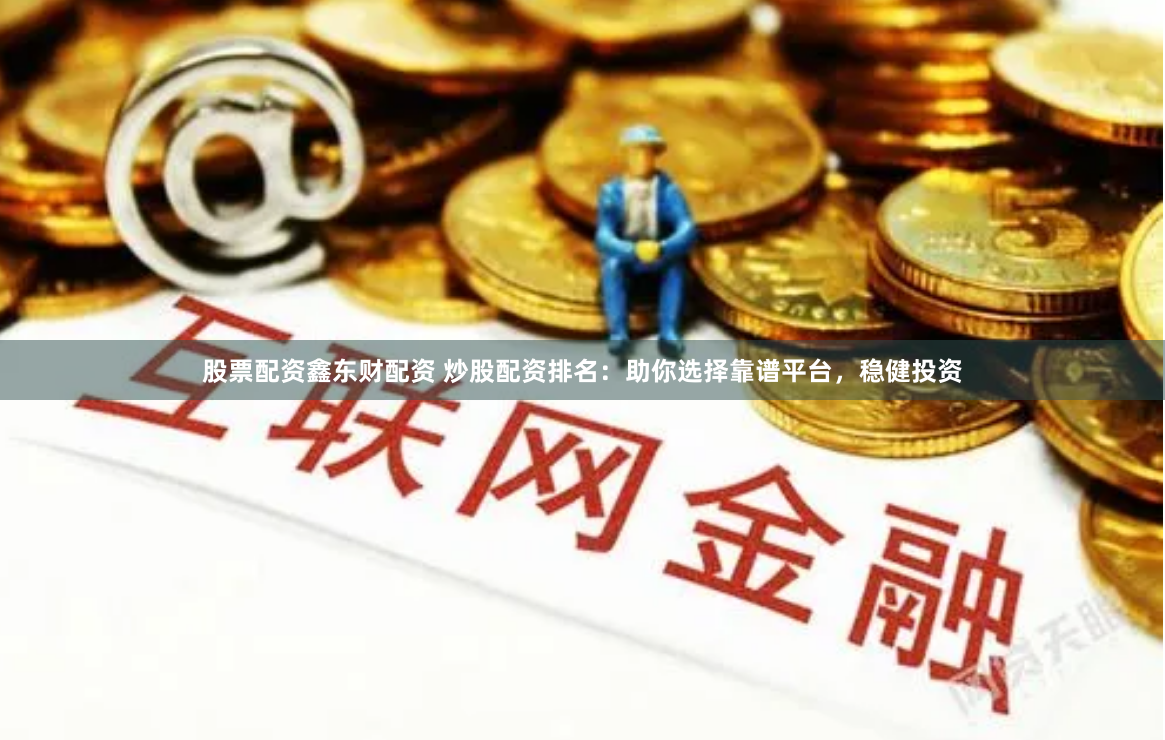 股票配资鑫东财配资 炒股配资排名：助你选择靠谱平台，稳健投资