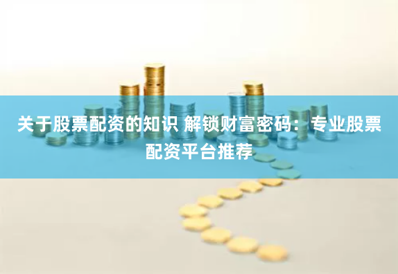 关于股票配资的知识 解锁财富密码：专业股票配资平台推荐