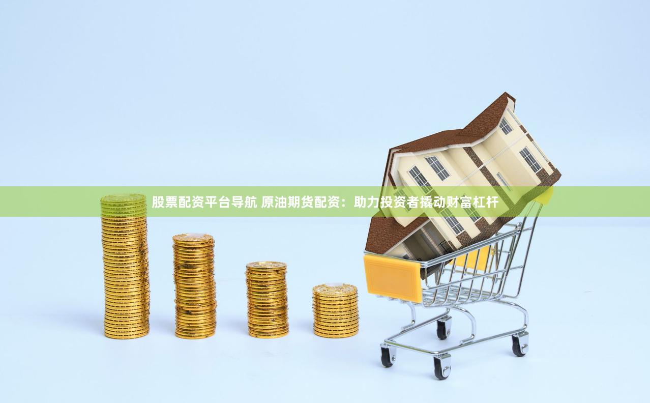 股票配资平台导航 原油期货配资：助力投资者撬动财富杠杆