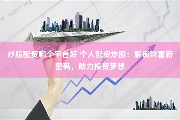 炒股配资哪个平台好 个人配资炒股：解锁财富新密码，助力投资梦想