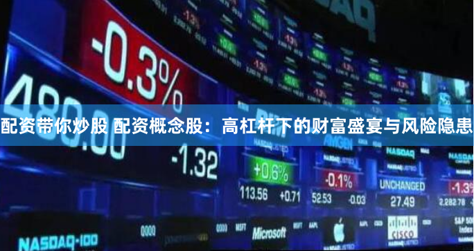配资带你炒股 配资概念股：高杠杆下的财富盛宴与风险隐患