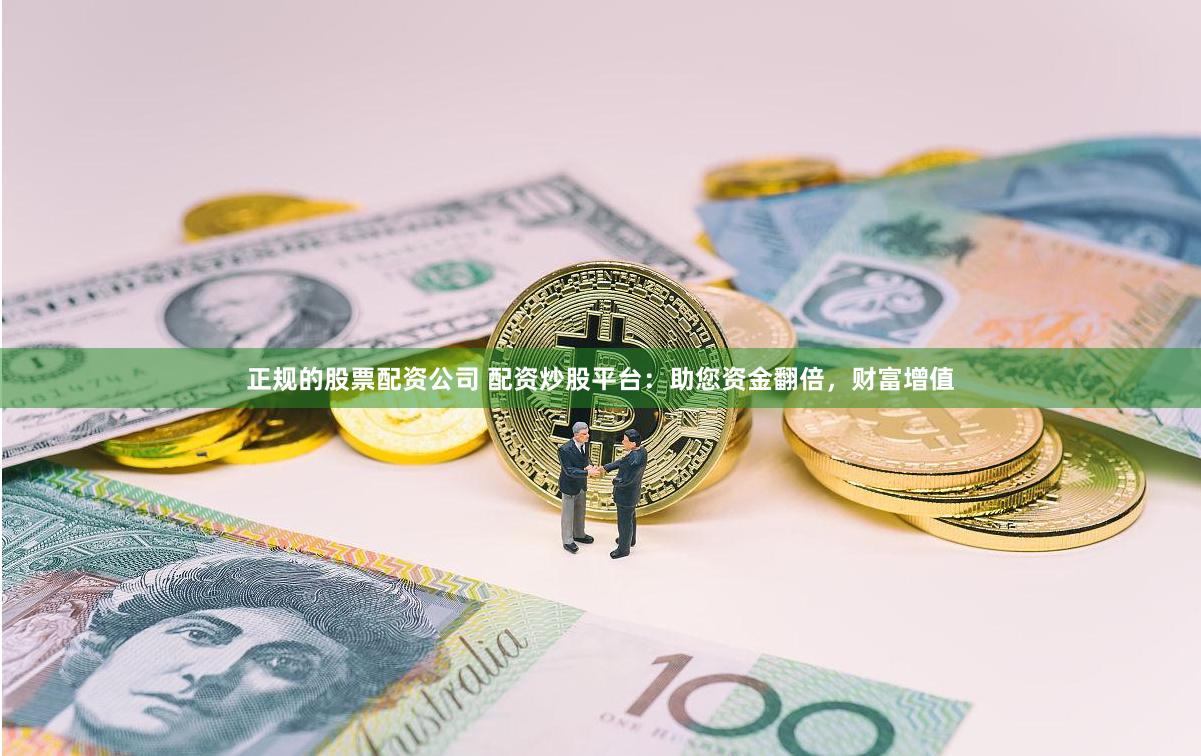正规的股票配资公司 配资炒股平台：助您资金翻倍，财富增值