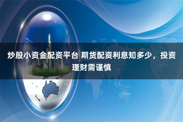 炒股小资金配资平台 期货配资利息知多少，投资理财需谨慎