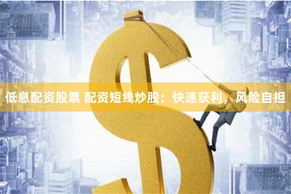 低息配资股票 配资短线炒股：快速获利，风险自担