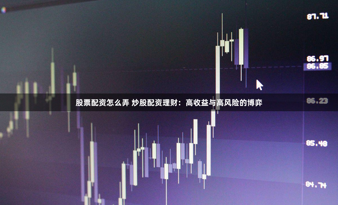 股票配资怎么弄 炒股配资理财：高收益与高风险的博弈
