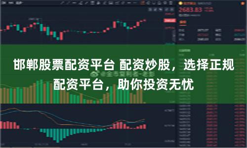 邯郸股票配资平台 配资炒股，选择正规配资平台，助你投资无忧