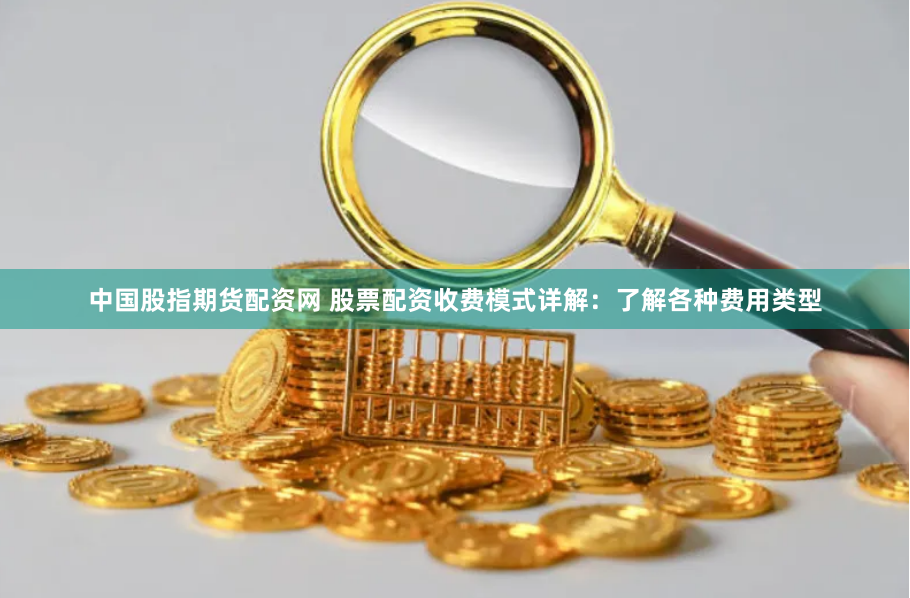 中国股指期货配资网 股票配资收费模式详解：了解各种费用类型