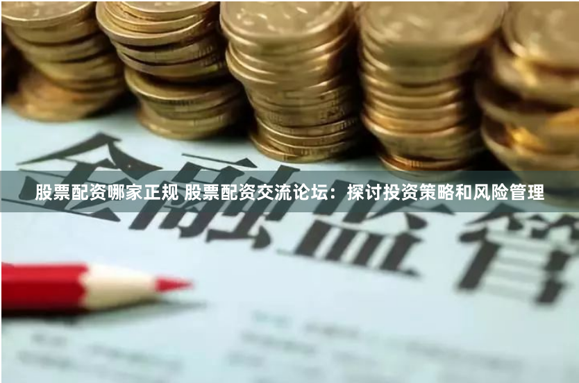 股票配资哪家正规 股票配资交流论坛：探讨投资策略和风险管理