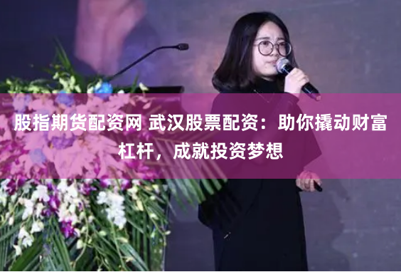 股指期货配资网 武汉股票配资：助你撬动财富杠杆，成就投资梦想