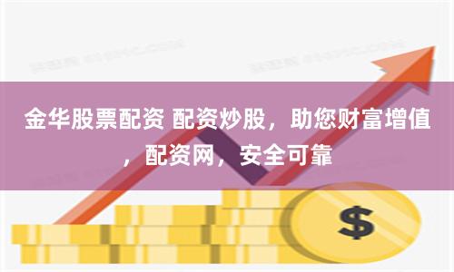 金华股票配资 配资炒股，助您财富增值，配资网，安全可靠