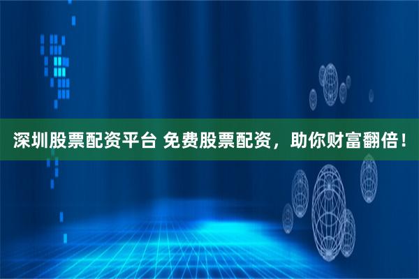 深圳股票配资平台 免费股票配资，助你财富翻倍！