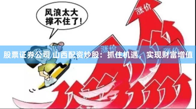 股票证券公司 山西配资炒股：抓住机遇，实现财富增值