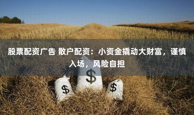 股票配资广告 散户配资：小资金撬动大财富，谨慎入场，风险自担
