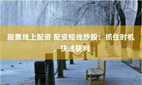 股票线上配资 配资短线炒股：抓住时机，快速获利